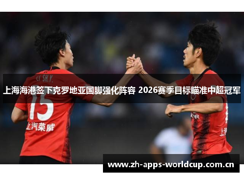 上海海港签下克罗地亚国脚强化阵容 2026赛季目标瞄准中超冠军 上海海港签下克罗地亚国脚强化阵容 2026赛季目标瞄准中超冠军