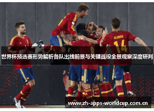 世界杯预选赛形势解析各队出线前景与关键战役全景观察深度研判