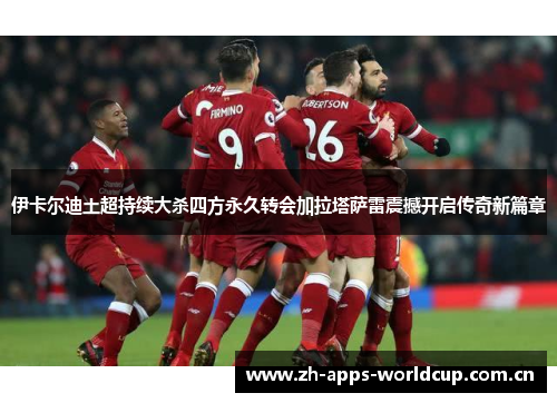 伊卡尔迪土超持续大杀四方永久转会加拉塔萨雷震撼开启传奇新篇章 伊卡尔迪土超持续大杀四方永久转会加拉塔萨雷震撼开启传奇新篇章